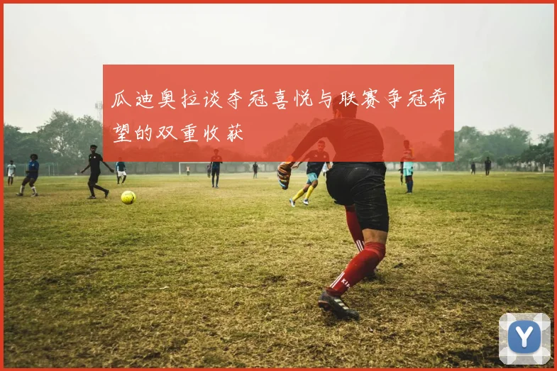 瓜迪奥拉谈夺冠喜悦与联赛争冠希望的双重收获