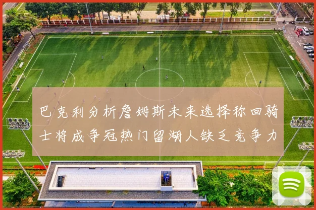 巴克利分析詹姆斯未来选择称回骑士将成争冠热门留湖人缺乏竞争力