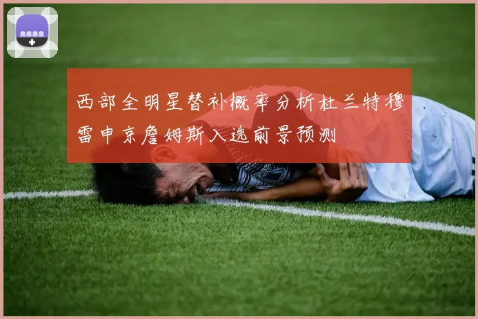 西部全明星替补概率分析杜兰特穆雷申京詹姆斯入选前景预测