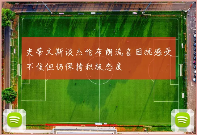 史蒂文斯谈杰伦布朗流言困扰感受不佳但仍保持积极态度