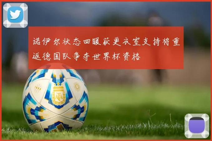 诺伊尔状态回暖获更衣室支持将重返德国队争夺世界杯资格