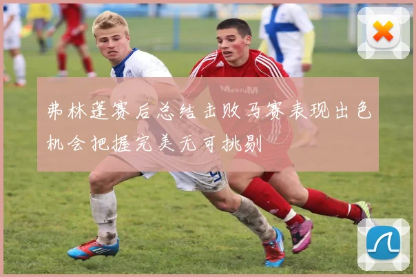 弗林蓬赛后总结击败马赛表现出色机会把握完美无可挑剔