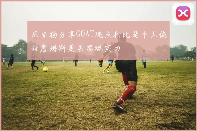 尼克杨分享GOAT观点科比是个人偏好詹姆斯更具客观实力
