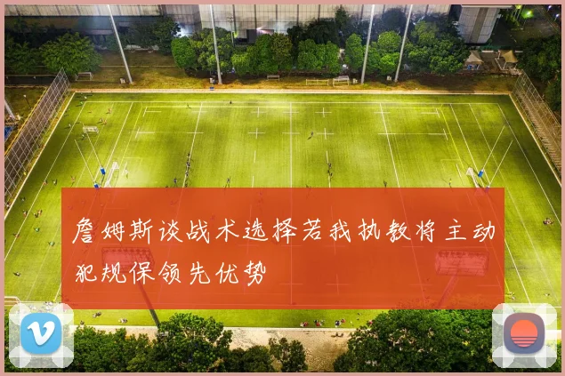 詹姆斯谈战术选择若我执教将主动犯规保领先优势
