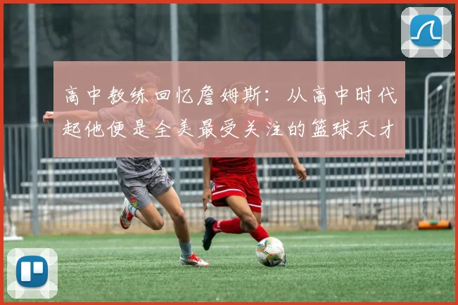 高中教练回忆詹姆斯：从高中时代起他便是全美最受关注的篮球天才