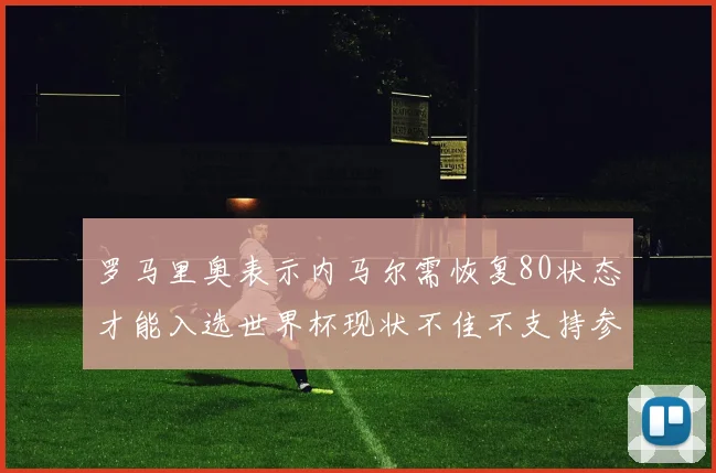 罗马里奥表示内马尔需恢复80状态才能入选世界杯现状不佳不支持参赛