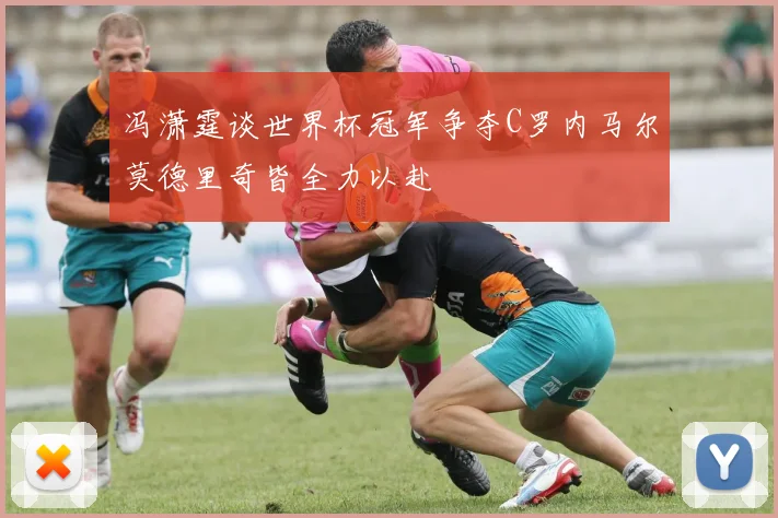 冯潇霆谈世界杯冠军争夺C罗内马尔莫德里奇皆全力以赴