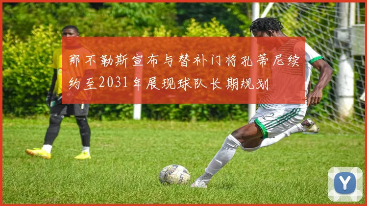 那不勒斯宣布与替补门将孔蒂尼续约至2031年展现球队长期规划